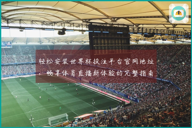 轻松安装世界杯投注平台官网地址，畅享体育直播新体验的完整指南