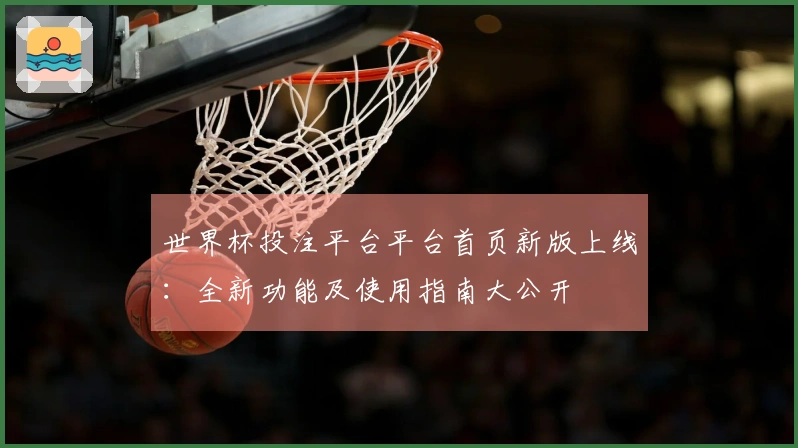 世界杯投注平台平台首页新版上线：全新功能及使用指南大公开