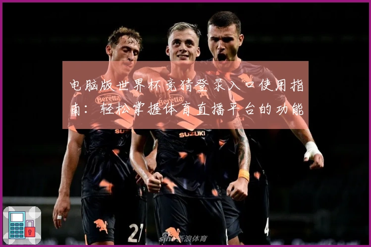 电脑版世界杯竞猜登录入口使用指南：轻松掌握体育直播平台的功能与体验