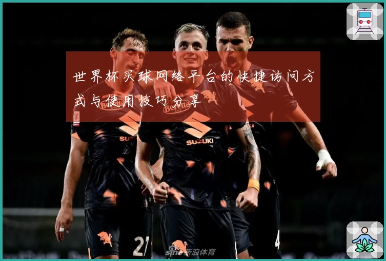 世界杯买球网络平台的快捷访问方式与使用技巧分享