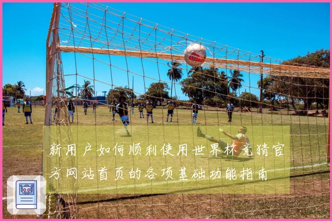 新用户如何顺利使用世界杯竞猜官方网站首页的各项基础功能指南