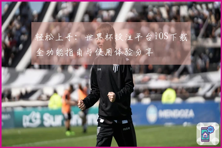 轻松上手：世界杯投注平台iOS下载全功能指南与使用体验分享