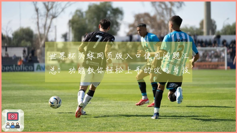 世界杯买球网页版入口使用问题汇总：功能教你轻松上手的攻略与技巧