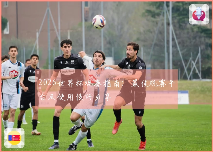2026世界杯观赛指南：最佳观赛平台及使用技巧分享
