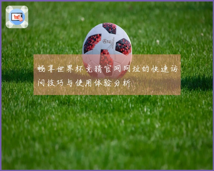 畅享世界杯竞猜官网网址的快速访问技巧与使用体验分析