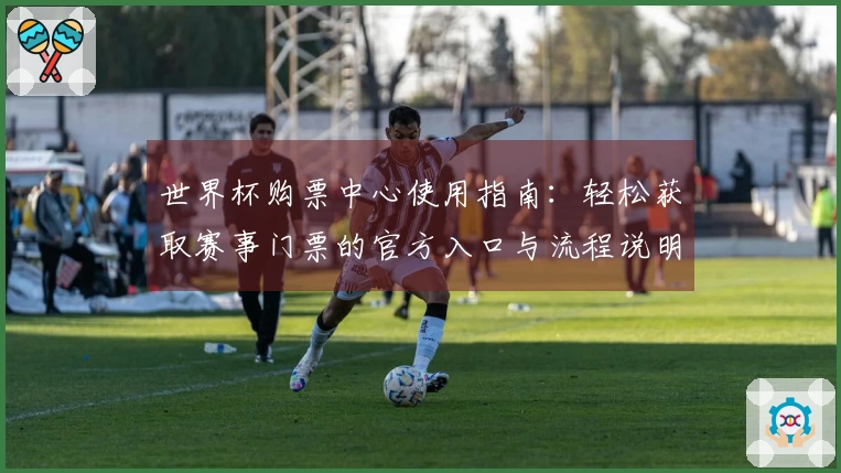 世界杯购票中心使用指南：轻松获取赛事门票的官方入口与流程说明