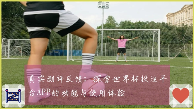 真实测评反馈：探索世界杯投注平台APP的功能与使用体验