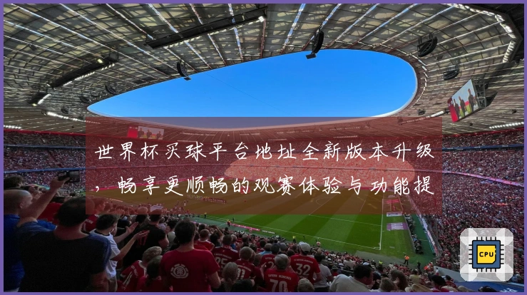 世界杯买球平台地址全新版本升级，畅享更顺畅的观赛体验与功能提升