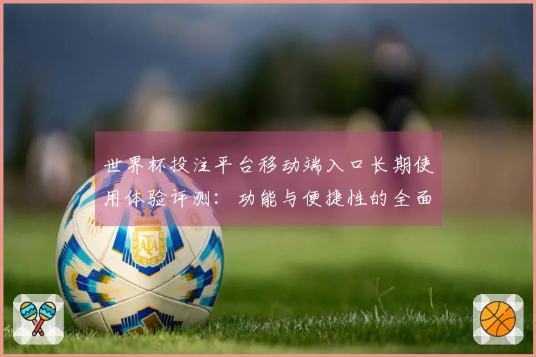 世界杯投注平台移动端入口长期使用体验评测:功能与便捷性的全面分析