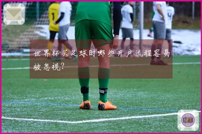 世界杯买足球时哪些开户流程容易被忽视？