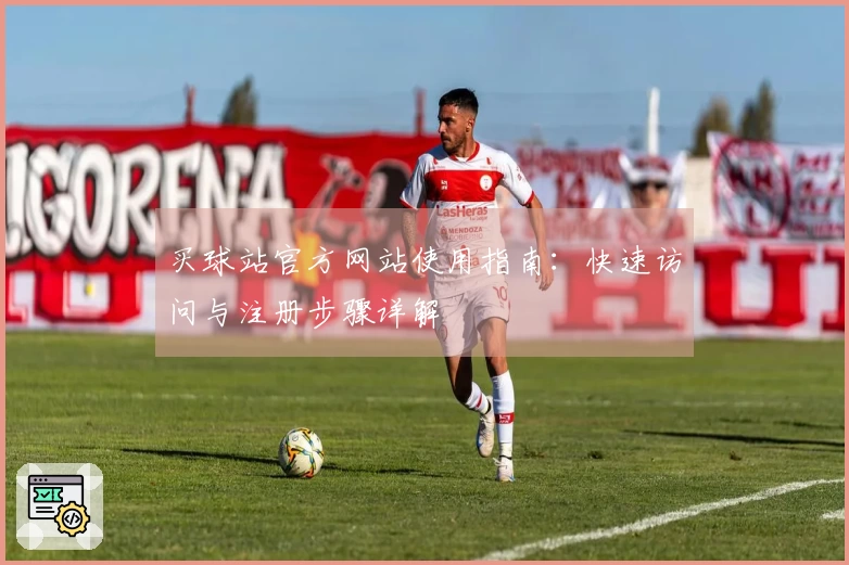 买球站官方网站使用指南：快速访问与注册步骤详解