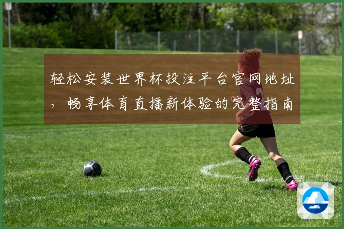 轻松安装世界杯投注平台官网地址，畅享体育直播新体验的完整指南