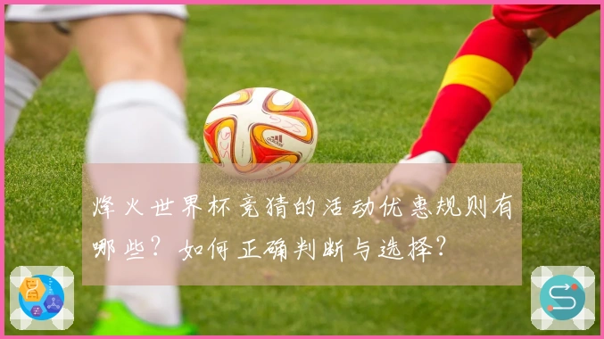 烽火世界杯竞猜的活动优惠规则有哪些？如何正确判断与选择？