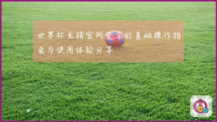 世界杯竞猜官网登录的基础操作指南与使用体验分享
