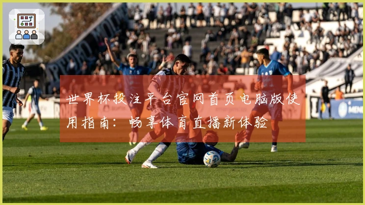 世界杯投注平台官网首页电脑版使用指南：畅享体育直播新体验