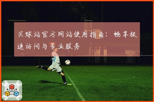 买球站官方网站使用指南：畅享极速访问与专业服务