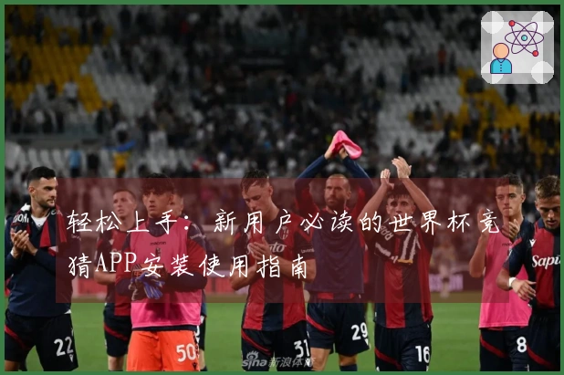 轻松上手：新用户必读的世界杯竞猜APP安装使用指南