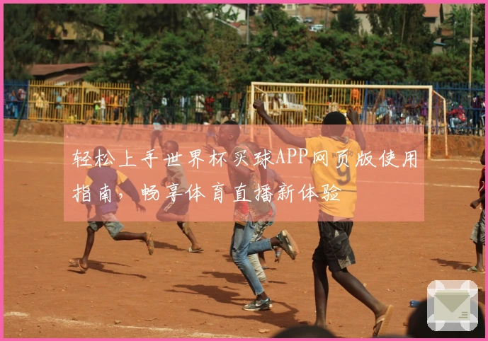 轻松上手世界杯买球APP网页版使用指南，畅享体育直播新体验
