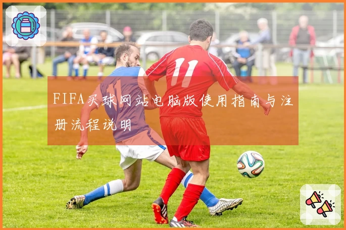 FIFA买球网站电脑版使用指南与注册流程说明