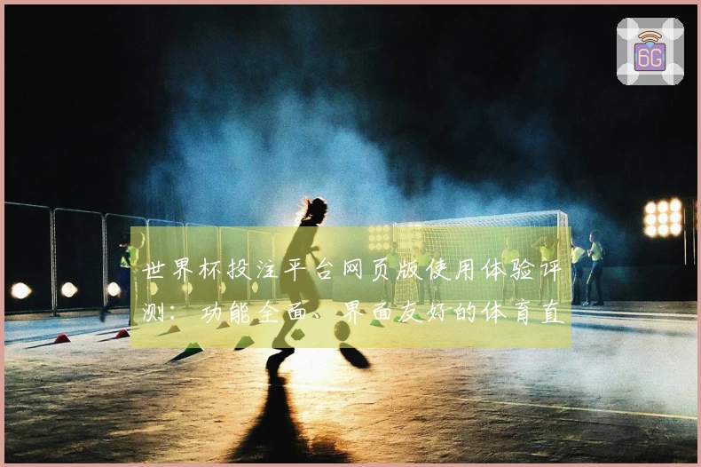 世界杯投注平台网页版使用体验评测：功能全面、界面友好的体育直播平台介绍