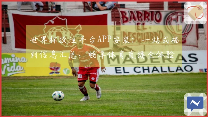 世界杯投注平台APP安装：一站式福利信息汇总，畅享体育直播全体验