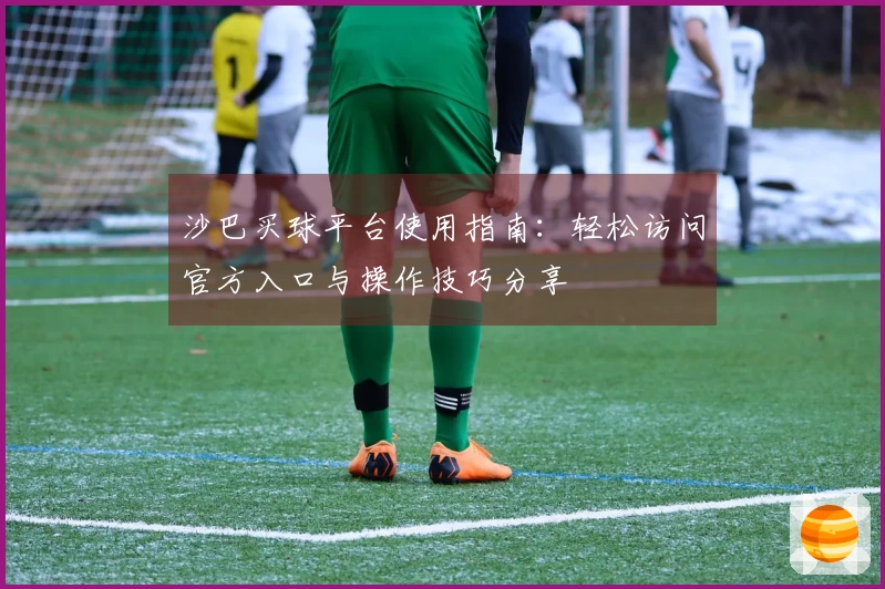沙巴买球平台使用指南：轻松访问官方入口与操作技巧分享