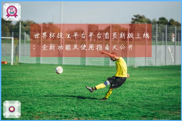 世界杯投注平台平台首页新版上线：全新功能及使用指南大公开